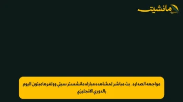 مواجهة الصدارة.. بث مباشر لمشاهدة مباراة مانشستر سيتي وولفرهامبتون اليوم بالدوري الإنجليزي